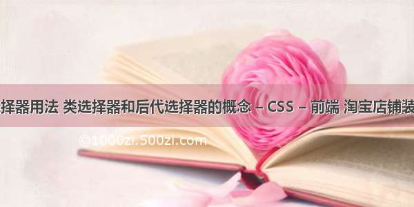 css后代选择器用法 类选择器和后代选择器的概念 – CSS – 前端 淘宝店铺装修css代码