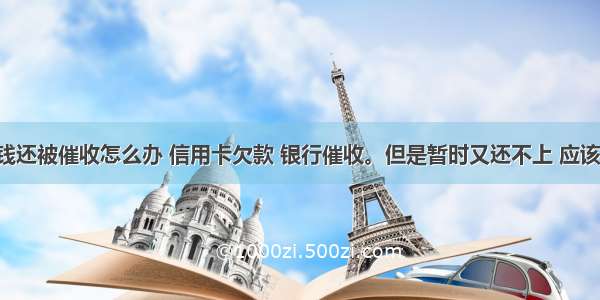 信用卡没钱还被催收怎么办 信用卡欠款 银行催收。但是暂时又还不上 应该如何处理 