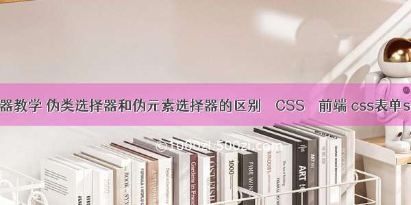 css伪选择器教学 伪类选择器和伪元素选择器的区别 – CSS – 前端 css表单select美化