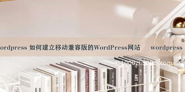手机 wordpress 如何建立移动兼容版的WordPress网站 – wordpress – 前端