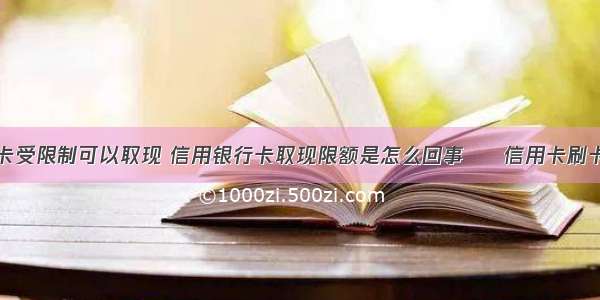 信用卡刷卡受限制可以取现 信用银行卡取现限额是怎么回事 – 信用卡刷卡 – 前端