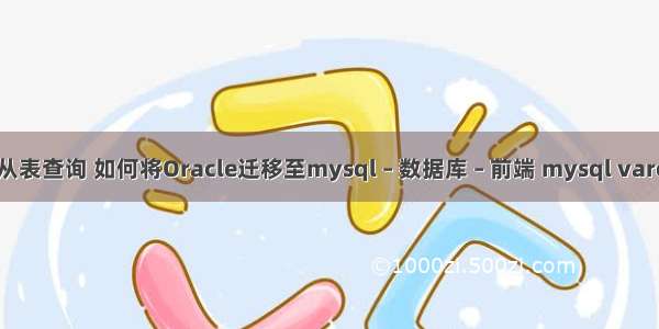 mysql主表和从表查询 如何将Oracle迁移至mysql – 数据库 – 前端 mysql varchar转换成int