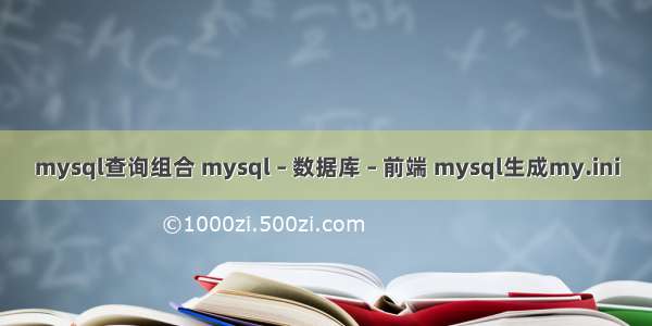 mysql查询组合 mysql – 数据库 – 前端 mysql生成my.ini