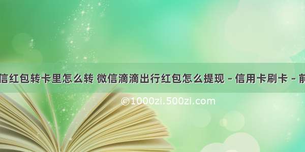 微信红包转卡里怎么转 微信滴滴出行红包怎么提现 – 信用卡刷卡 – 前端