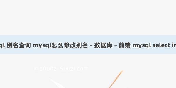 mysql 别名查询 mysql怎么修改别名 – 数据库 – 前端 mysql select in 限制