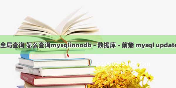 mysql 全局查询 怎么查询mysqlinnodb – 数据库 – 前端 mysql update 子查询