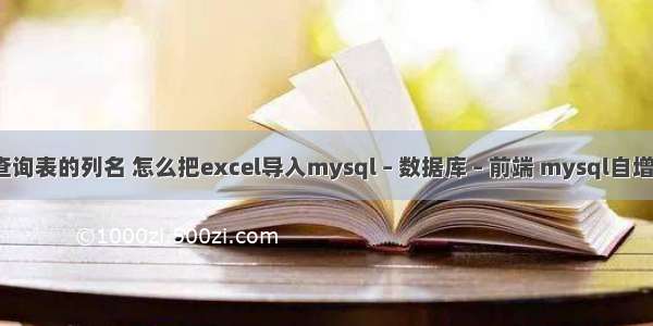 mysql查询表的列名 怎么把excel导入mysql – 数据库 – 前端 mysql自增字段从0