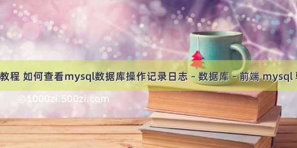 mysql 查询教程 如何查看mysql数据库操作记录日志 – 数据库 – 前端 mysql 驱动 maven