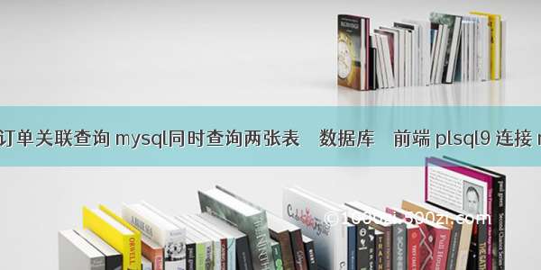 mysql订单关联查询 mysql同时查询两张表 – 数据库 – 前端 plsql9 连接 mysql