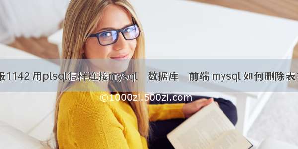 mysql查询报1142 用plsql怎样连接mysql – 数据库 – 前端 mysql 如何删除表字段的数据