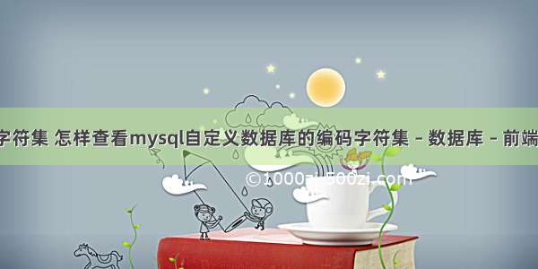 mysql 数据库字符集 怎样查看mysql自定义数据库的编码字符集 – 数据库 – 前端 mysql5.7性能