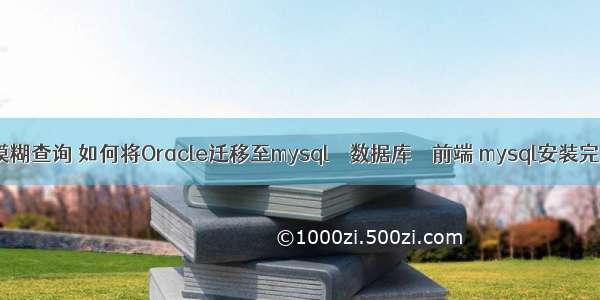 mysql注解模糊查询 如何将Oracle迁移至mysql – 数据库 – 前端 mysql安装完后怎么使用