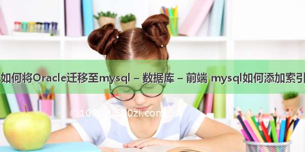 如何将Oracle迁移至mysql – 数据库 – 前端 mysql如何添加索引