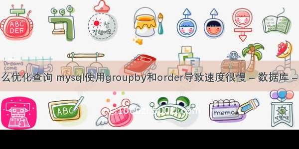 mysql怎么优化查询 mysql使用groupby和order导致速度很慢 – 数据库 – 前端 my