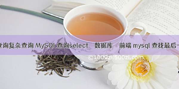 mysql子查询复杂查询 MySQL查询select – 数据库 – 前端 mysql 查找最后一条数据