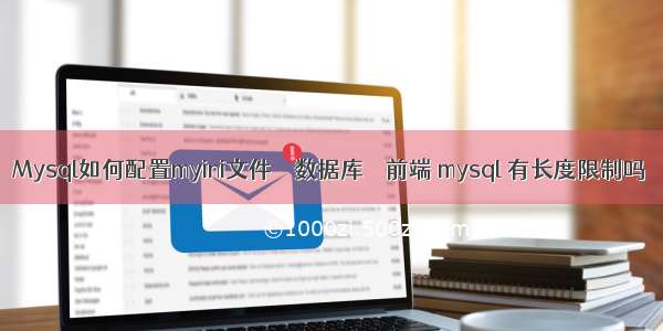 Mysql如何配置myini文件 – 数据库 – 前端 mysql 有长度限制吗