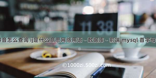 mysql拼音怎么查询 ij是什么意思网络用语 – 数据库 – 前端 mysql 首字母分组排序