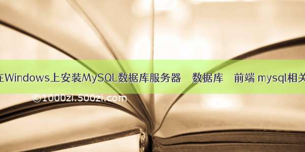 如何在Windows上安装MySQL数据库服务器 – 数据库 – 前端 mysql相关分享