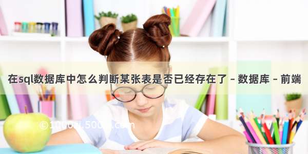 在sql数据库中怎么判断某张表是否已经存在了 – 数据库 – 前端