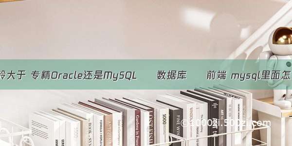 mysql查询工龄大于 专精Oracle还是MySQL – 数据库 – 前端 mysql里面怎么样自动增长