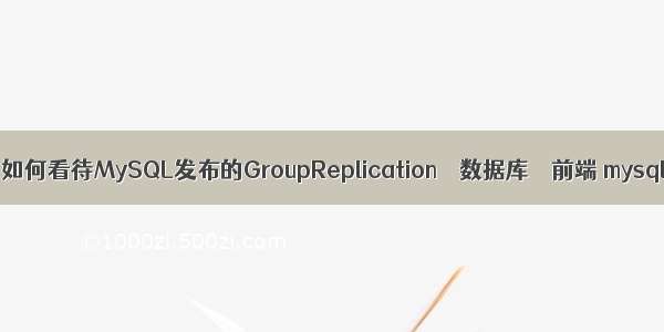 mysql 合并查询慢 如何看待MySQL发布的GroupReplication – 数据库 – 前端 mysql变成sql server