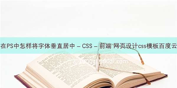 在PS中怎样将字体垂直居中 – CSS – 前端 网页设计css模板百度云