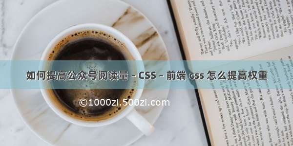 如何提高公众号阅读量 – CSS – 前端 css 怎么提高权重