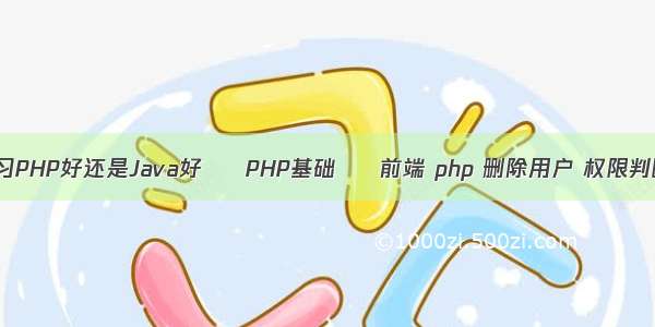 学习PHP好还是Java好 – PHP基础 – 前端 php 删除用户 权限判断