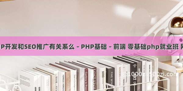 PHP开发和SEO推广有关系么 – PHP基础 – 前端 零基础php就业班 网盘