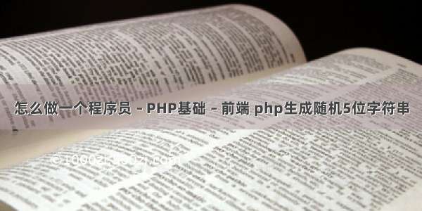 怎么做一个程序员 – PHP基础 – 前端 php生成随机5位字符串