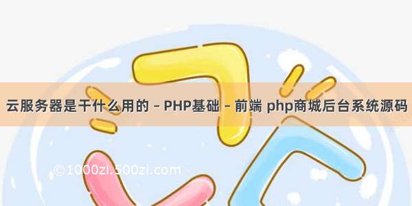 云服务器是干什么用的 – PHP基础 – 前端 php商城后台系统源码