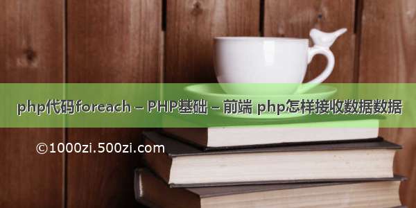 php代码foreach – PHP基础 – 前端 php怎样接收数据数据