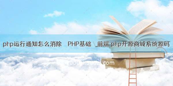 php运行通知怎么消除 – PHP基础 – 前端 php开源商城系统源码