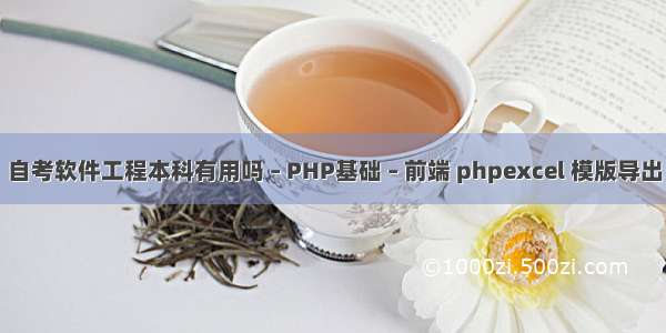 自考软件工程本科有用吗 – PHP基础 – 前端 phpexcel 模版导出