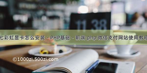 七彩虹显卡怎么安装 – PHP基础 – 前端 php 微信支付网站使用教程