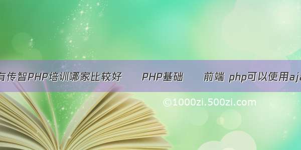 还有传智PHP培训哪家比较好 – PHP基础 – 前端 php可以使用ajax