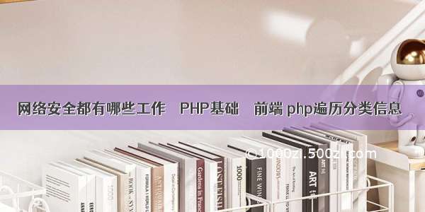 网络安全都有哪些工作 – PHP基础 – 前端 php遍历分类信息