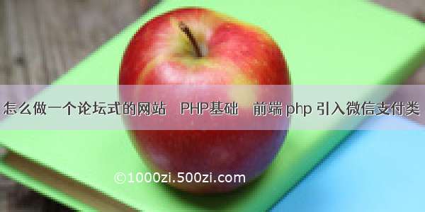 怎么做一个论坛式的网站 – PHP基础 – 前端 php 引入微信支付类