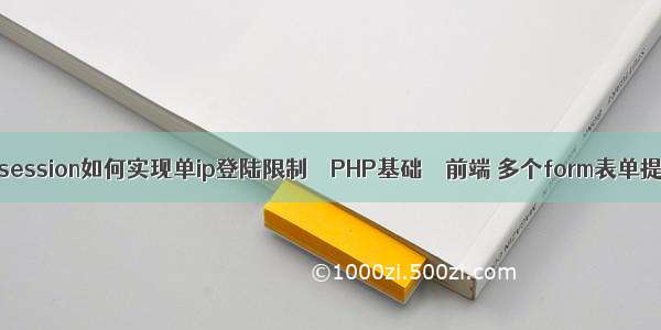 php利用session如何实现单ip登陆限制 – PHP基础 – 前端 多个form表单提交 php