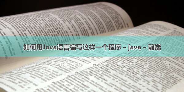 如何用Java语言编写这样一个程序 – java – 前端