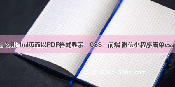 怎么让html页面以PDF格式显示 – CSS – 前端 微信小程序表单css