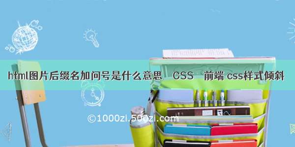 html图片后缀名加问号是什么意思 – CSS – 前端 css样式倾斜