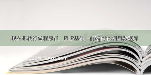 现在想转行做程序员 – PHP基础 – 前端 php 调用数据库