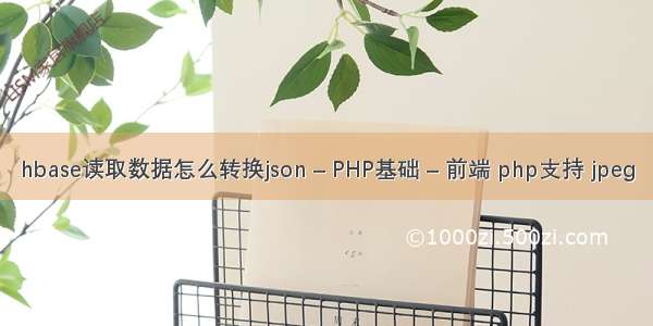 hbase读取数据怎么转换json – PHP基础 – 前端 php支持 jpeg