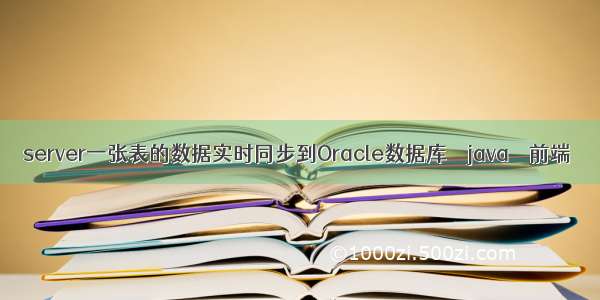 server一张表的数据实时同步到Oracle数据库 – java – 前端