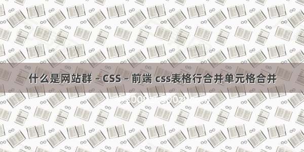 什么是网站群 – CSS – 前端 css表格行合并单元格合并