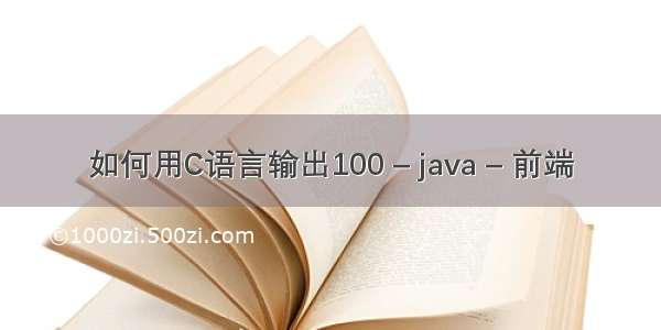 如何用C语言输出100 – java – 前端