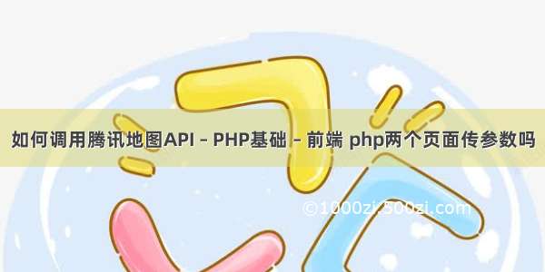 如何调用腾讯地图API – PHP基础 – 前端 php两个页面传参数吗