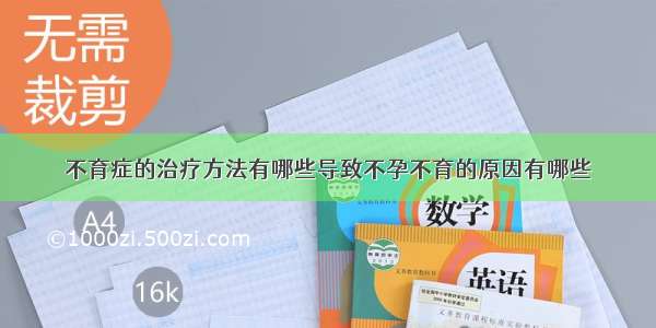 不育症的治疗方法有哪些导致不孕不育的原因有哪些