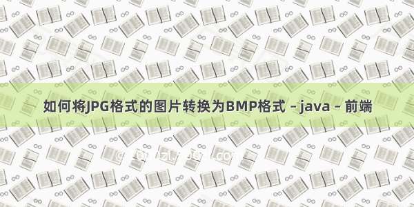 如何将JPG格式的图片转换为BMP格式 – java – 前端